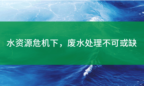 水資源危機下，廢水處理不可或缺